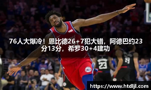 76人大爆冷！恩比德26+7犯大错，阿德巴约23分13分，希罗30+4建功