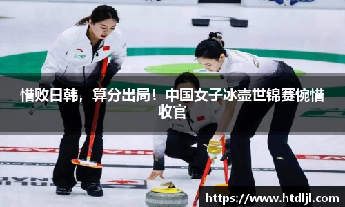 惜败日韩，算分出局！中国女子冰壶世锦赛惋惜收官